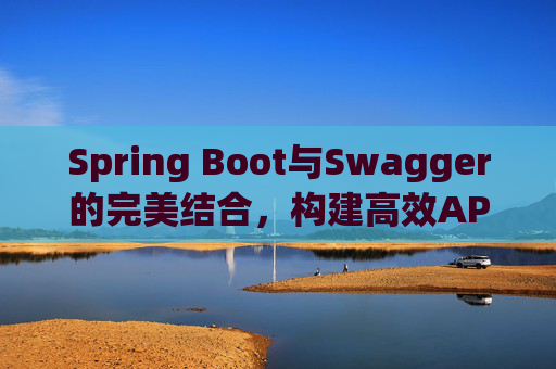 Spring Boot与Swagger的完美结合，构建高效API文档与测试环境